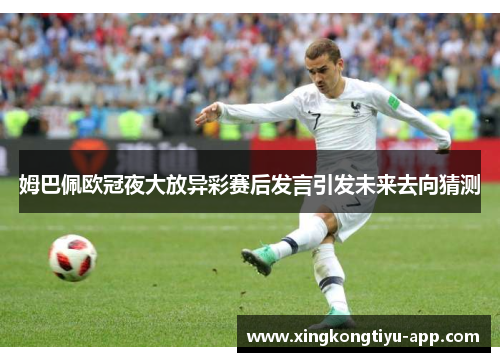 姆巴佩欧冠夜大放异彩赛后发言引发未来去向猜测